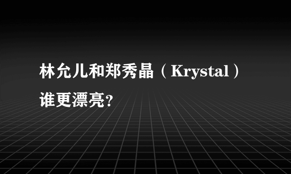 林允儿和郑秀晶（Krystal）谁更漂亮？