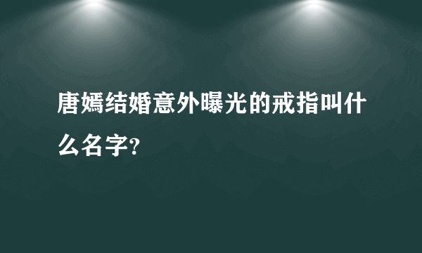 唐嫣结婚意外曝光的戒指叫什么名字？