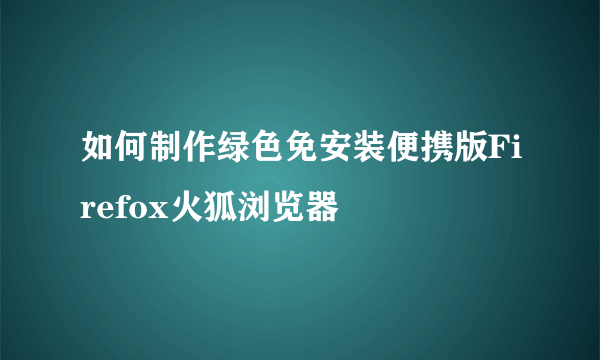 如何制作绿色免安装便携版Firefox火狐浏览器