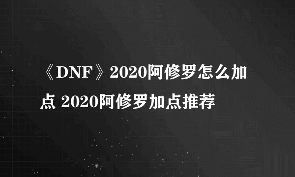 《DNF》2020阿修罗怎么加点 2020阿修罗加点推荐