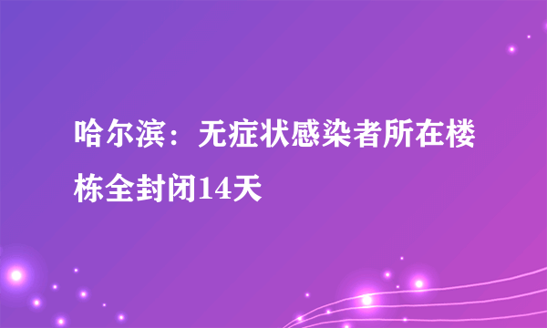 哈尔滨：无症状感染者所在楼栋全封闭14天