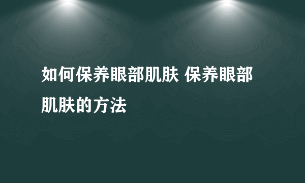 如何保养眼部肌肤 保养眼部肌肤的方法