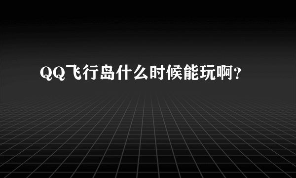 QQ飞行岛什么时候能玩啊？