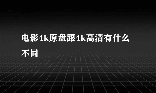 电影4k原盘跟4k高清有什么不同