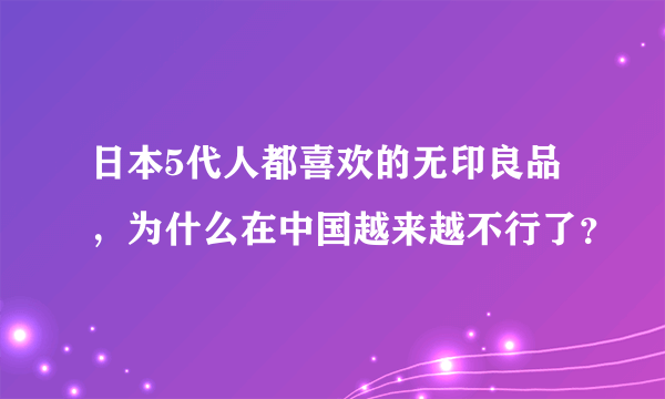 日本5代人都喜欢的无印良品，为什么在中国越来越不行了？