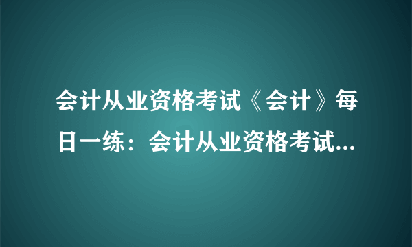 会计从业资格考试《会计》每日一练：会计从业资格考试如何轻松应对