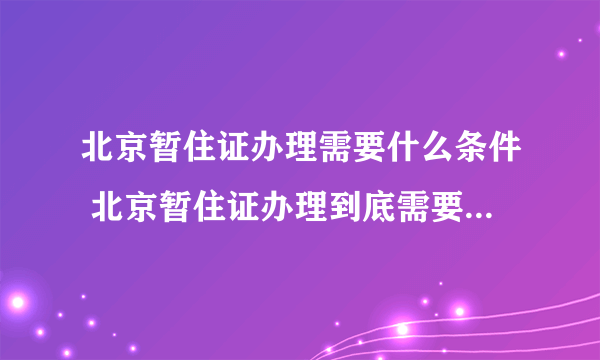 北京暂住证办理需要什么条件 北京暂住证办理到底需要什么条件