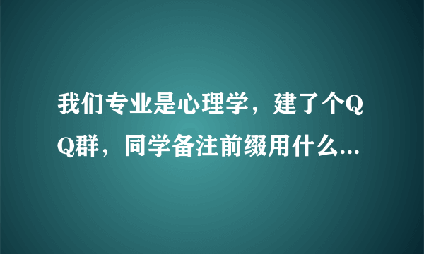 我们专业是心理学，建了个QQ群，同学备注前缀用什么比较好?