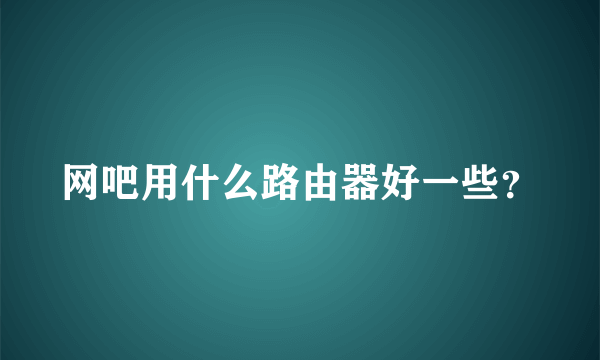 网吧用什么路由器好一些？