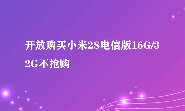 开放购买小米2S电信版16G/32G不抢购