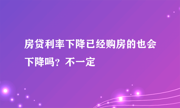 房贷利率下降已经购房的也会下降吗？不一定