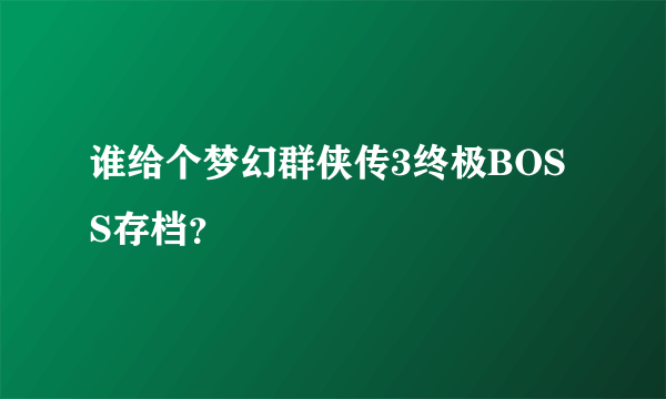 谁给个梦幻群侠传3终极BOSS存档？