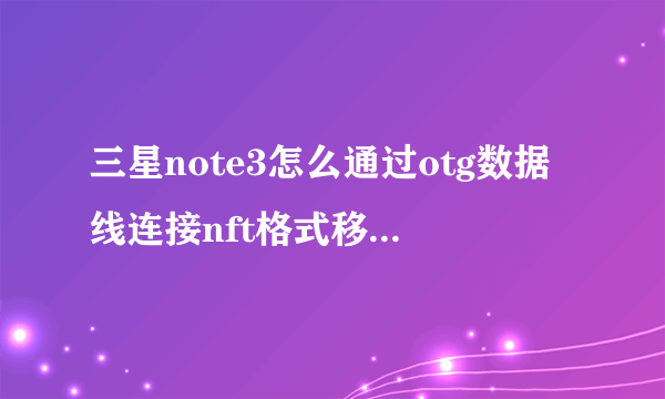 三星note3怎么通过otg数据线连接nft格式移动硬盘?求详解