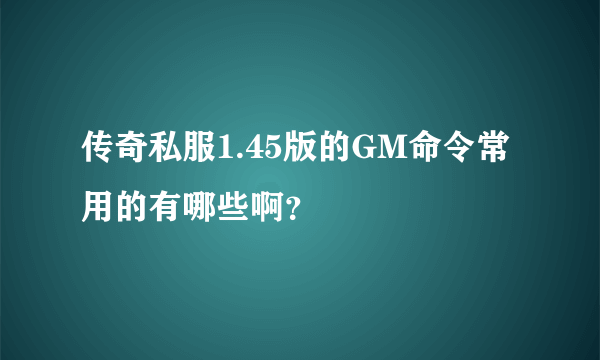 传奇私服1.45版的GM命令常用的有哪些啊？