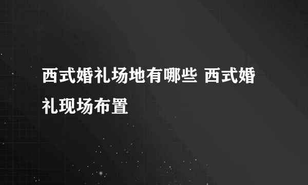 西式婚礼场地有哪些 西式婚礼现场布置