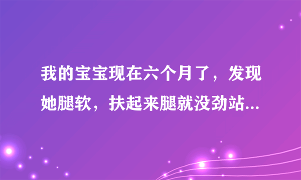 我的宝宝现在六个月了，发现她腿软，扶起来腿就没劲站...