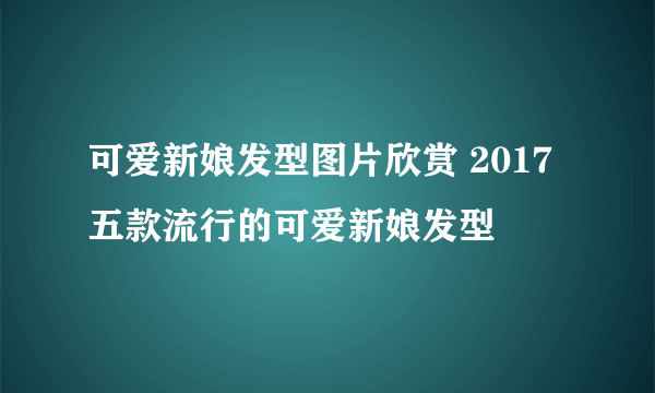 可爱新娘发型图片欣赏 2017五款流行的可爱新娘发型