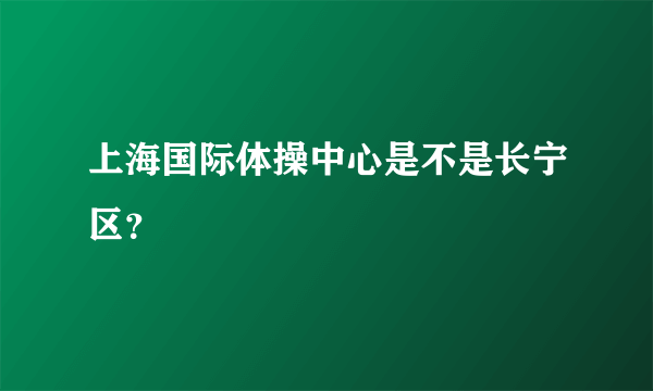 上海国际体操中心是不是长宁区？