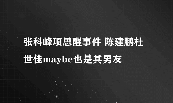 张科峰项思醒事件 陈建鹏杜世佳maybe也是其男友