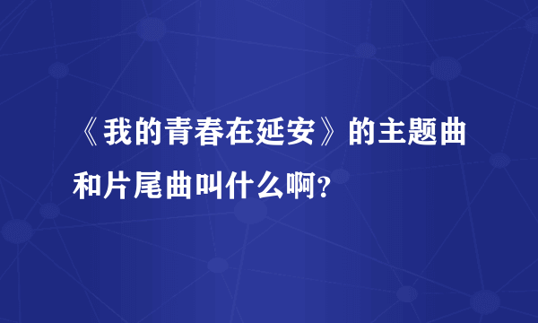 《我的青春在延安》的主题曲和片尾曲叫什么啊？