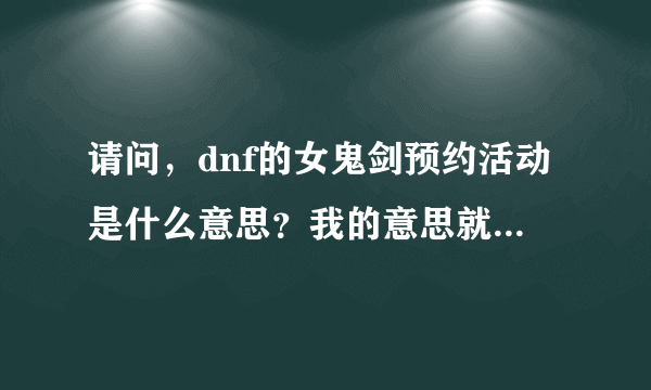 请问，dnf的女鬼剑预约活动是什么意思？我的意思就是 看下面