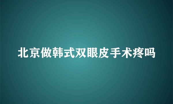 北京做韩式双眼皮手术疼吗