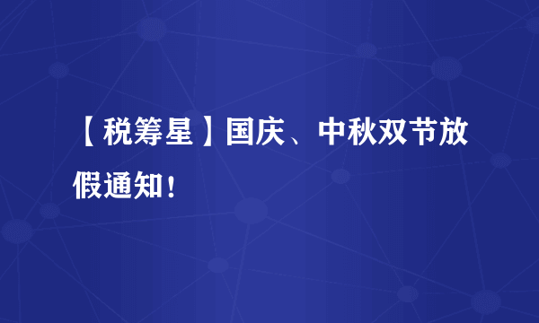 【税筹星】国庆、中秋双节放假通知！