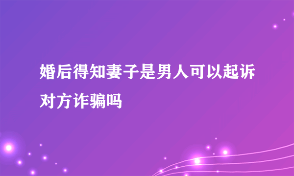 婚后得知妻子是男人可以起诉对方诈骗吗