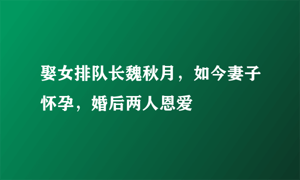 娶女排队长魏秋月，如今妻子怀孕，婚后两人恩爱