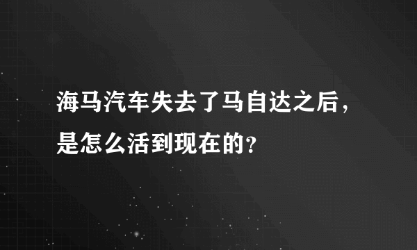 海马汽车失去了马自达之后，是怎么活到现在的？