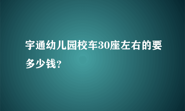 宇通幼儿园校车30座左右的要多少钱？