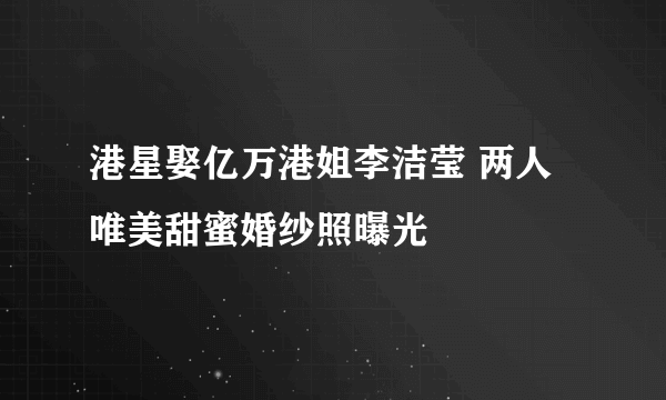 港星娶亿万港姐李洁莹 两人唯美甜蜜婚纱照曝光