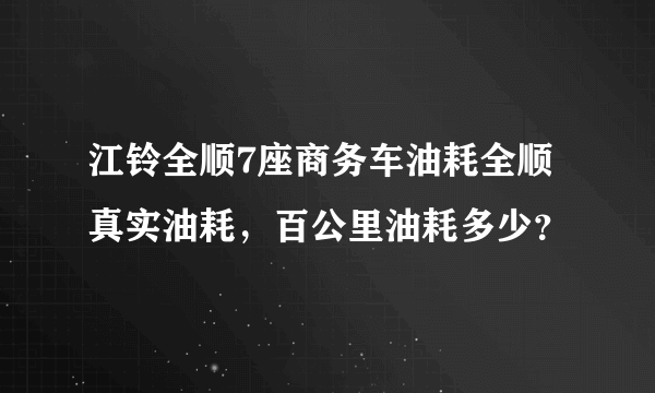 江铃全顺7座商务车油耗全顺真实油耗，百公里油耗多少？