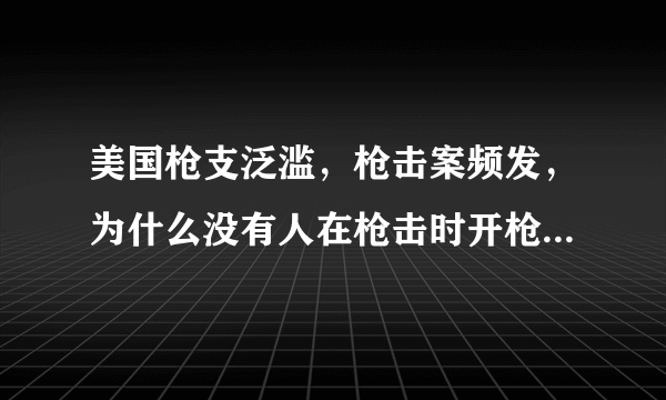 美国枪支泛滥，枪击案频发，为什么没有人在枪击时开枪反击枪手，而是逃命？