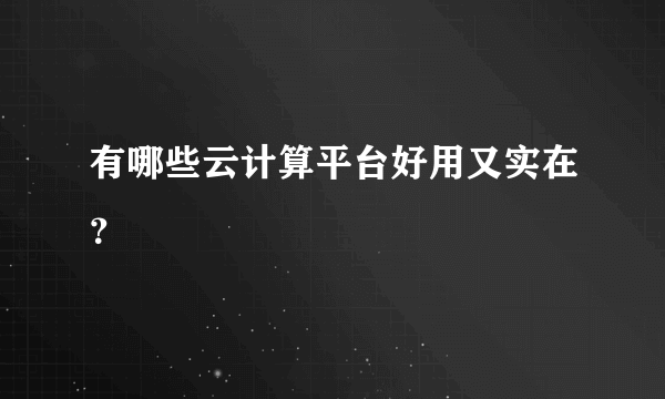 有哪些云计算平台好用又实在？