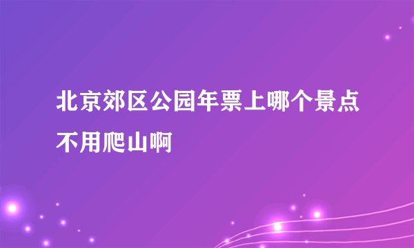 北京郊区公园年票上哪个景点不用爬山啊