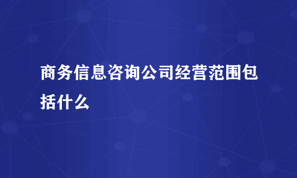 商务信息咨询公司经营范围包括什么