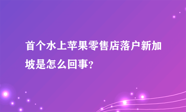 首个水上苹果零售店落户新加坡是怎么回事？