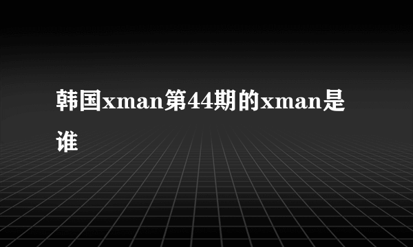 韩国xman第44期的xman是谁