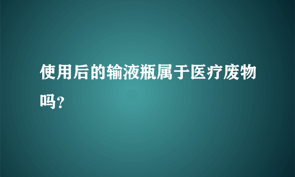 使用后的输液瓶属于医疗废物吗？