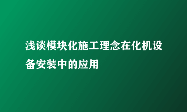 浅谈模块化施工理念在化机设备安装中的应用