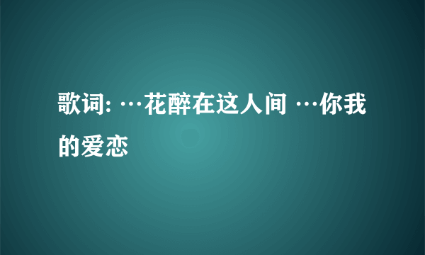 歌词: …花醉在这人间 …你我的爱恋