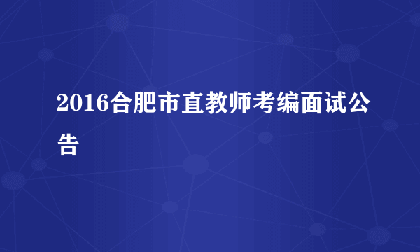 2016合肥市直教师考编面试公告