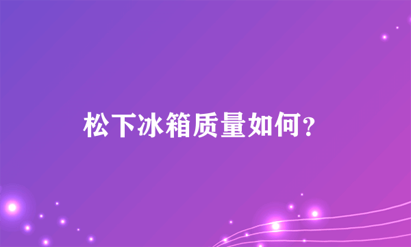 松下冰箱质量如何？