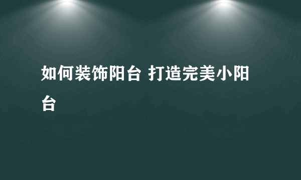 如何装饰阳台 打造完美小阳台