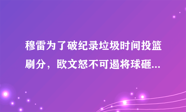 穆雷为了破纪录垃圾时间投篮刷分，欧文怒不可遏将球砸向观众席，你怎么看？