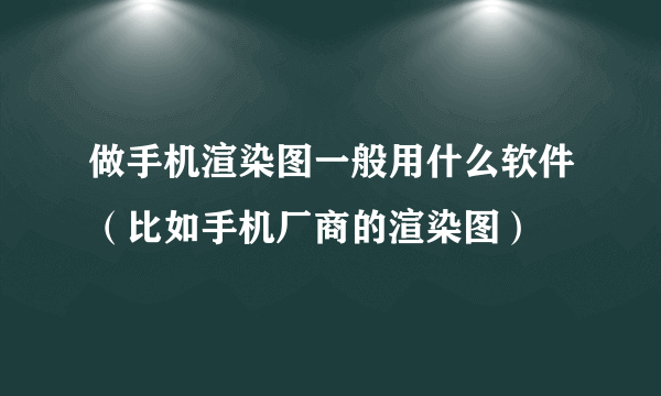 做手机渲染图一般用什么软件（比如手机厂商的渲染图）