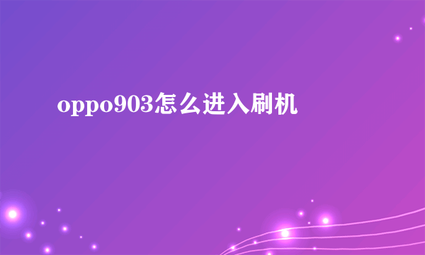 oppo903怎么进入刷机