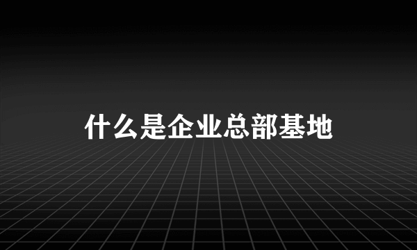 什么是企业总部基地