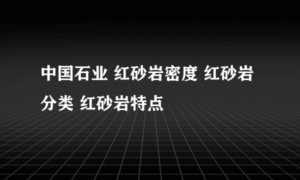 中国石业 红砂岩密度 红砂岩分类 红砂岩特点